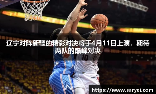 辽宁对阵新疆的精彩对决将于4月11日上演,期待两队的巅峰对决