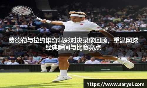 费德勒与拉约维奇精彩对决录像回顾，重温网球经典瞬间与比赛亮点